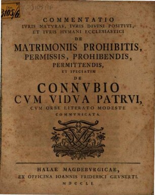 Commentatio ivris natvrae, ivris divini positivi, et ivris hvmani ecclesiastici de matrimoniis prohibitis, permissis, prohibendis, permittendis, et speciatim de connvbio cvm vidva patrvi : cum orbe literato modeste communicata