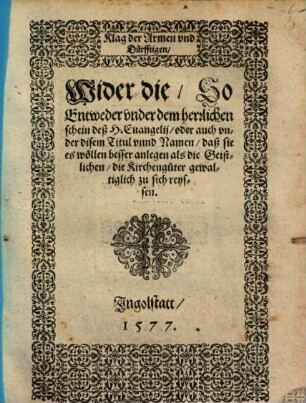 Klag der Armen vnd Dürfftigen, Wider die, So Entweder vnder dem herrlichen Schein deß H. Euangelij, oder auch vnder disem Titul vnnd Namen, daß sie es wöllen besser anlegen als die Geistlichen, die Kirchengüter gewaltiglich zu sich reyssen