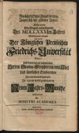 Wo sich Gottes Flügel breiten, Zeigen sich die goldnen Zeiten : Dieses wolten Bey Seegens-vollen Eintritt Des MDCCXXXsten Jahres ... Wohlmeynend erwegen Und dabey Der Königlichen Preußischen Friedrichs-Universität Alhier ... Ihre ... Schuldigkeit In einem wohlgemeynten Neuen Jahrs-Wunsche abstatten