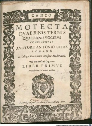 MOTECTA QVAE BINIS TERNIS QVATERNIS VOCIBVS CONCINVNTVR AVCTORE ANTONIO CIFRA ROMANO In Collegio Germanico Musicae Moderatori, Vnà cum Basso ad Organum. LIBER PRIMVS : Nunc iterum in lucem aeditus