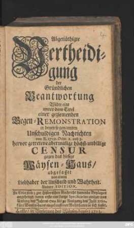 Abgenöthigte Vertheidigung der Gründlichen Beantwortung Wider eine unter dem Titel einer geziemenden Gegen-Remonstration in denen so genannten Unschuldigen Nachrichten von A. 1709. Ordn. 2. und 3. hervor getretene abermalige höchst-unbillige Censur gegen das hiesige Wäysen-Haus