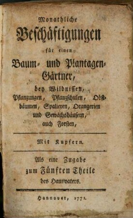 Der Hausvater : Mit Kupfern, 5,[3]. Monathliche Beschäftigungen für einen Baum- und Plantagen-Gärtner, bey Wildnissen, Pflanzungen, Pflanzschulen, Obstbäumen, Spalieren, Orangerien und Gewächshäusern, auch Forsten : Mit Kupfern. Als eine Zugabe zum Fünften Theile des Hausvaters