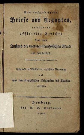 Neu aufgefangene Briefe aus Aegypten : enthaltend officielle Berichte über den Zustand der dortigen französischen Armee und des Landes ; Gedruckt auf Befehl der englischen Regierung und aus den französischen Originalen ins Deutsche übersetzt
