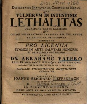 Dissertatio Inavgvralis Chirvrgico Medica Qva Vulnervm In Intestinis Lethalitas Occasione Casvs Rarissimi Qvo Colon Vulneratione Inversvm Per XIV. Annos Ex Abdomine Propendens Exhibetvr