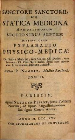 Sanctorii Sanctorii, De Statica Medicina Aphorismorum Sectionibus Septem Distinctorum Explanatio Physico-Medica : Cui Statica Medicina, tum Gallica Cl. Dodart; tum Britannica Cl. Keill Notis aucta, simul cum appendice de variolarum insitione, accedit, Tom. II