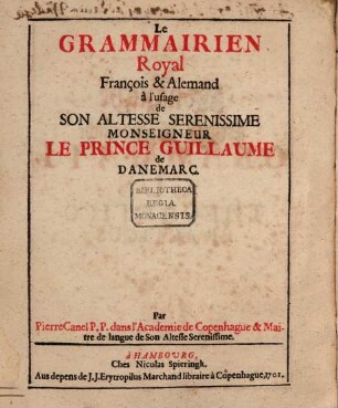Der Königliche Teutsch-Frantzösische Grammaticus Theoretico-Practicus : Zur Ubung Ihrer Printzlichen Hoheit Printz Wilhelms von Dennemarck, Meines gnädigsten Herrn = Le Grammairien Royal François & Alemand : à l'usage de Son Altesse Serenissime Monseigneur Le Prince Guillaume de Danemarc