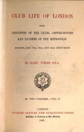 Club Life of London with Anecdotes of the Clubs, Coffee-Houses and Taverns of the Metropolis during the 17th, 18th, and 19th Centuries : By John Timbs. 2