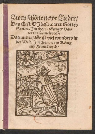 Zwey schœne newe Lieder/|| Das Erst/ O Jhesu warer Gottes || Son/ [et]c. Jm thon/ Ewiger Vat=||ter im Hymelreych.|| Das ander/ Es ist viel wunders in || der Welt. Jm thon/ vom Kœnig || auß Franckreych.||