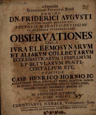 Avspiciis Serenissimi Principis Regi[i] Domini Dn. Friderici Avgvsti ... Rectoris Magnificentissimi In Academia Vitembergensi Observationes Circa Ivra Eleemosynarvm Et Aliarvm Collectarvm Ecclesiasticarvm Templorvm Et Betvlarvm Pentecostalivm Etc.