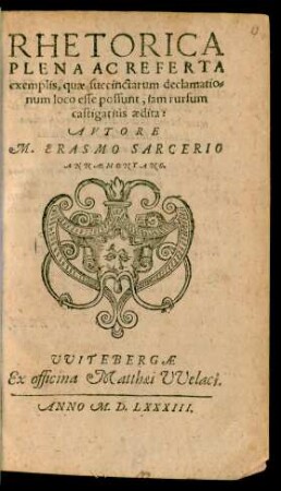 RHETORICA || PLENA AC REFERTA || exemplis, quae succinctarum declamatio=||num loco esse possunt, iam rursum || castigatius aedita: AVTORE || M. ERASMO SARCERIO || ANNAEMONTANO.||