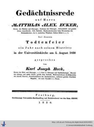 Gedächtnissrede auf Herrn Matthias Alex. Ecker : Doctor der Medicin und Chirurgie, Professor der Chirurgie, Geburtshülfe und gerichtlichen Arzneikunde ... bei dessen Todtenfeier ein Jahr nach seinem Hintritte in der Universitätskirche am 5. August 1830