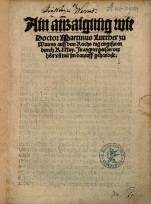 Ain anzaigung wie Doctor Martinus Lutther zu Wurms auff dem Reichs tag eingefaren durch K. May. In aygner person verhört un[d] mit im darauff gehandelt