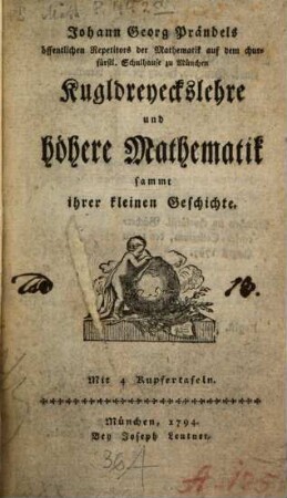 Johann Georg Prändels öffentlichen Repetitors der Mathematik auf dem churfürstl. Schulhause zu München Kugldreyeckslehre und höhere Mathematik : sammt ihrer kleinen Geschichte