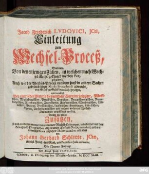Jacob Friederich Lvdovici, Jcti, Einleitung zum Wechsel-Proceß : Darinnen Von denenjenigen Fällen, in welchen nach Wechsel-Recht geklaget werden kan, gehandelt, Auch wie der Wechsel-Proceß von dem sonst in andern Sachen gebräuchlichen Modo Procedendi abweiche, von Stück zu Stück deutlich gezeiget, und darnächst Bey einer jeden Materie die eigentliche Worte der Leipziger, Märckischen, Magdeburgischen, Preußischen, Dantziger ... und anderer mehreren Wechsel-Ordnungen angeführet werden