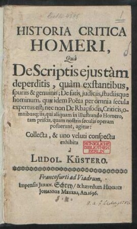 Historia Critica Homeri, Qua De Scriptis eius tam deperditis, quam exstantibus, spuriis & genuinis; De fatis, iudiciis, studiisque hominum, quae idem Poëta per omnia secula expertus est; nec non De Rhapsodis, Criticis, omnibusq[ue] iis, qui aliquam in illustrando Homero, tam priscis, quam nostris seculis operam posuerunt, agitur