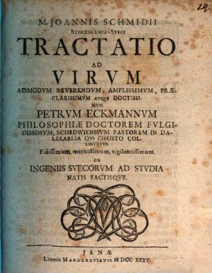 M. Joannis Schmidii Stockholmia-Sveci Tractatio Ad Virvm Admodvm Reverendvm, Amplissimvm, Praeclarissimvm Atqve Doctissimvm Petrvm Eckmannvm Philosophiae Doctorem Fvlgidissimvm, Schedwiensivm Pastorem ... De Ingeniis Svecorvm Ad Stvdia Natis Factisqve