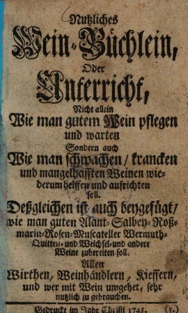 Nutzliches Wein-Büchlein, Oder Unterricht, ... Wie man guten Wein pflegen und warten ... soll, wie man ... Weine zubereiten soll : allen Wirthen, Weinhändlern, Kieffern ... zu gebrauchen