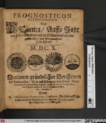 Prognosticon Astrologicum. Und Practica/ Auffs Jahr ... M.DC.X. : Darinnen gründtlicher Bericht von den Finsternissen/ Seen und Pflantzen/ vier Zeiten/ Früchten der Erden/ Krieg/ ReiseFahrten/ Kranckheiten/ bösen Aspecten ...