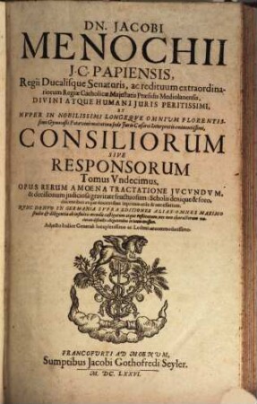 Dn. Jacobi Menochii I.C. Papiensis, Regii Ducalisque Senatoris, ac redituum extraordinariorum Regiae Catholicae Maiestatis Praesidis Mediolanensis ... Consiliorum Sive Responsorum Tomus ... : Opus Rerum Amoena Tractatione Iucundum, & decisionum iudiciosa gravitate fructuosum ... ; Adiecto Indice Generali .... 11