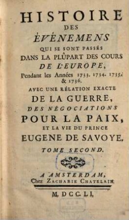 Histoire des événemens qui se sont passés dans la plûpart des cours de l'Europe, pendant les Années 1733, 1734, 1735 et 1736 : avec une rélation exacte de la guerre, des négociations pour la paix, et la vie du Prince Eugene de Savoye, 2 (1751)