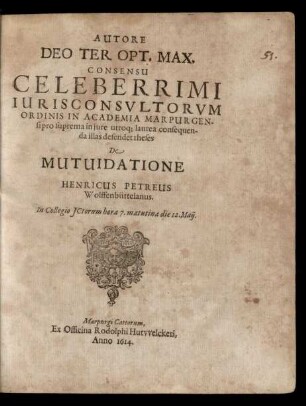 Autore ... Consensu Celeberrimi Iurisconsultorum Ordinis In Academia Marpurgensi pro suprema in iure utroq[ue] laurea consequenda illas defendet theses De Mutuidatione Henricus Petreus ... In Collegio ICtorum hora 7. matutina die 12. Maii