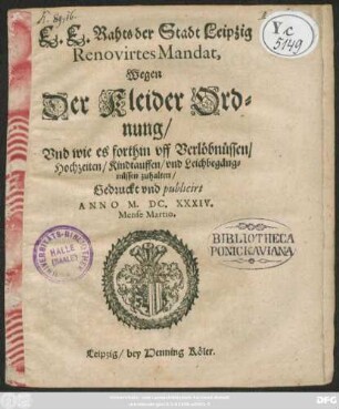 E. E. Raths der Stadt Leipzig Renovirtes Mandat, Wegen Der Kleider Ordnung : Und wie es forthin uff Verlöbnüssen/ Hochzeiten/ Kindtauffen/ und Leichbegängnüssen zuhalten/ Gedruckt und publicirt Anno M.DC.XXXIV. Mense Martio [Publicirt Leipzig den 30. Martii Anno 1634.]