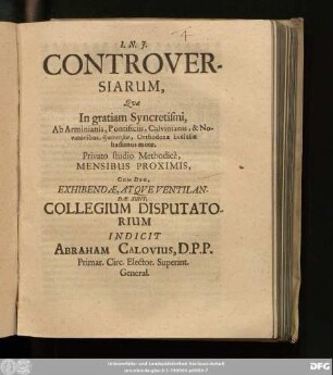 Controversiarum, Quae In gratiam Syncretismi, Ab Arminianis, Pontificiis, Calvianis, & Novatoribus, Syncretistis, Orthodoxae Ecclesiae hactenus motae, Privato studio Methodice, Mensibus Proximis, Cum Deo, Exhibendae, Atque Ventilandae Sunt, Collegium Disputatiorum Indicit Abraham Calovius ...