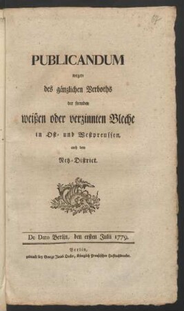 Publicandum wegen des gänzlichen Verboths der fremden weißen oder verzinnten Bleche in Ost- und Westpreussen, auch dem Netz-District : De Dato Berlin, den ersten Julii 1779.