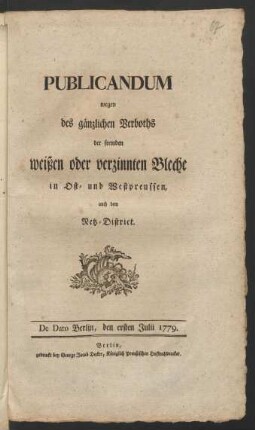 Publicandum wegen des gänzlichen Verboths der fremden weißen oder verzinnten Bleche in Ost- und Westpreussen, auch dem Netz-District : De Dato Berlin, den ersten Julii 1779.