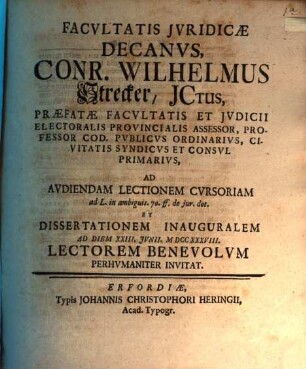 Facvltatis Jvridicae Decanvs, Conr. Wilhelmus Strecker, JCtus ... Ad Avdiendam Lectionem Cvrsoriam ad L. in ambiguis. 70. ff. de jur. dot. Et Dissertationem Inauguralem Ad Diem XXIII. Jvnii, MDCCXXXVIII. Lectorem Benevolvm Perhvmaniter Invitat