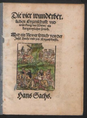 Die vier wunderber=||lichen Eygenschafft vnd || würckung des Weins/ ein || kurtzweylicher spruch.|| Mer ein Newer spruch von der || Jnsel Bachi vnd jrer Eygenschafft.|| Hans Sachs.||