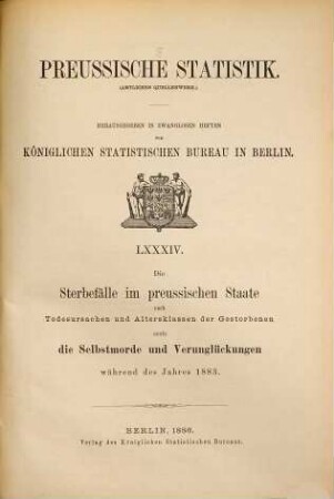 Die Sterbefälle im Preussischen Staate nach Todesursachen und Altersklassen der Gestorbenen und die Selbstmorde und Verunglückungen : während d. Jahres ... 1883 (1886) = H. 84 [d. Gesamtw.]
