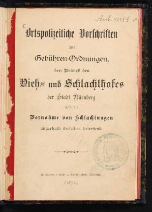 Ortspolizeiliche Vorschriften und Gebühren-Ordnungen, den Betrieb des Vieh- und Schlachthofes der Stadt Nürnberg und die Vornahme von Schlachtungen außerhalb desselben betreffend