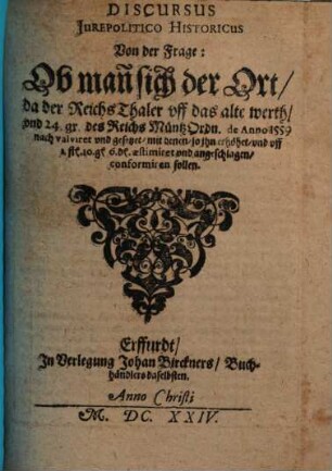 Discursus Jurepolitico Historicus Von der Frage: Ob man sich der Ort, da der Reichs Thaler vff das alte werth, vnd 24 gr. des Reichs Müntz Ordn. de Anno 1559 nach valviret vnd gesetzet, mit denen, so jhn erhöhet ... conformiren sollen