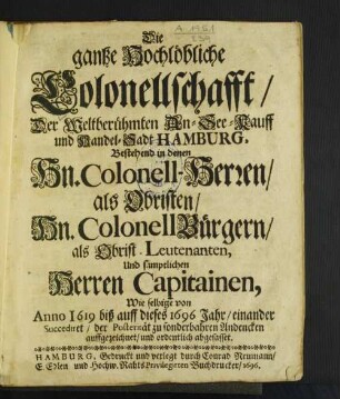 Die gantze Hochlöbliche Colonellschafft/ Der ... Handel-Sadt Hamburg, Bestehend in denen Hn. Colonell-Herren/ als Obristen/ Hn. Colonell Bürgern/ als Obrist-Leutenanten, Und sämptlichen Herren Capitainen : Wie selbige von Anno 1619 biß auff dieses 1696 Jahr/ einander Succediret ...