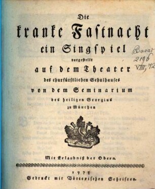 Die kranke Fastnacht : ein Singspiel vorgestellt auf dem Theater des churfürstlichen Schulhauses von dem Seminarium des heiligen Georgius zu München