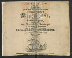 Joh. Mich. Poetii Gründliche Anleitung zu der unter den Gelehrten jetzt üblichen Arithmetischen Wissenschafft : Vermittelst einer Parallelen Algebra, Worinnen zugleich vom Gebrauch derer Rechnungen in Facultäten und Disciplinen auch von unterschiedlichen Arithmetischen Instrumenten und Maschinen gehandelt wird. Samt einer Anatomia Numerorum von 1 - 10000