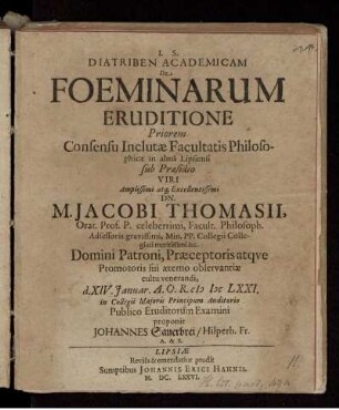 Diatriben Academicam De Foeminarum Eruditione Posteriorem Consensu Inclutae Facultatis Philosophicae in alma Lipsiensi Praeses M. Johannes Sauerbrei/ Hilperhusa-Francus Alumnus Saxo-Ducalis Coburgicus, d. VI. Septembr. A.O.R. MDCLXXI. in Collegii Maioris Principum Auditorio Publico Eruditorum Examini proponit Respondente Jacobo Smalcio, Altenb. Misn. Phil. & Bon. Art. Baccalaureo