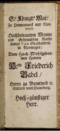 S:r Königl:n Maj:t Zu Dennemarck und Norwegen Hochbetrautem Manne ... H:rn Friederich Babel ...