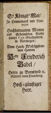 S:r Königl:n Maj:t Zu Dennemarck und Norwegen Hochbetrautem Manne ... H:rn Friederich Babel ...