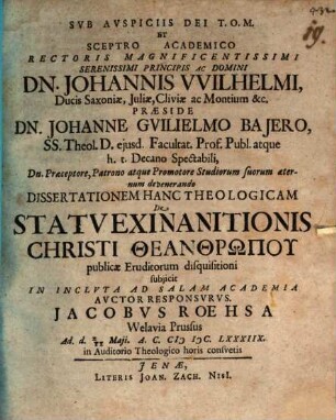 Sub Auspiciis Dei T.O.M. Et Sceptro Academico Rectoris Magnificentissimi Serenissimi Principis Ac Domini Dn. Johannis Wilhelmi, Ducis Saxoniae, Iuliae, Cliviae ac Montium &c. Praeside Dn. Johanne Guilielmo Baiero ... Dissertationem Hanc Theologicam De Statu Exinanitionis Christi Theanthrōpu publicae Eruditorum disquisitioni subiicit In Incluta Ad Salam Academia Auctor Responsurus. Jacobus Roehsa Welavia Prussus Ad. d. 212 Maii. A.C. MDC.LXXXIIX. in Auditorio Theologico horis consuetis