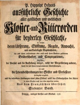 P. Hippolyt Helyots ausführliche Geschichte aller geistlichen und weltlichen Kloster- und Ritterorden für beyderley Geschlecht : in welcher deren Ursprung, Stiftung, Regeln, Anwachs und merkwürdigste Begebenheiten ... hinlänglich vorgestellt ... werden; aus dem Französischen übersetzt, 7