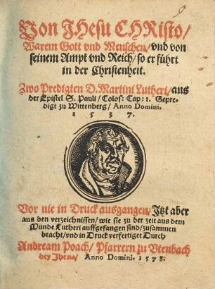 Von Jhesu Christo, Warem Gott und Menschen, und von seinem Ampt und Reich, so er führt in der Christenheit : Zwo Predigten D. Martini Lutheri, aus der Epistel S. Pauli Colos. Cap. 1 Gepredigt zu Wittenberg Anno Domini 1537