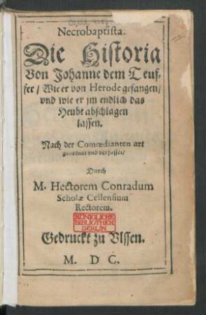 Necrobaptista.|| Die Historia || Von Johanne dem Teuf=||fer/ Wie er von Herode gefangen/|| vnd wie er jm endlich das || Heubt abschlagen || lassen.|| Nach der Comoedianten art || geordnet vnd verfasset/|| Durch || M. Hectorem Conradum || Scholae Cellensium || Rectorem.||