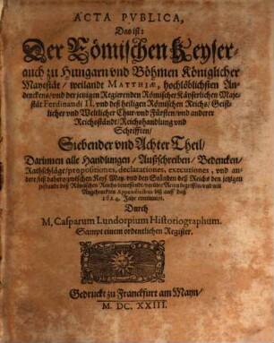 Der Römischen Keyserlichen, auch zu Hungern vnd Böhmen Königlicher Mayestat, weilandt Matthiae, hochlöblichsten Andenckens, vnd Ferdinandi II. jtzo regierenden Römischen Keysers, vnd deß heiligen Römischen Reichs, Geistlicher vnd Weltlicher Chur vnd Fürsten vnd anderer Reichsständ Acta publica, 7/8. ... biß auff daß 1624. Jahr continuirt