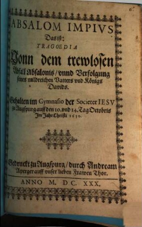 Absalom Impivs : Das ist: Tragoedia Vonn dem Trewlosen Abfall Absalonis, vnnd Verfolgung seines mildreichen Vatters vnd Königs Davids. Gehalten im Gymnasio der Societet Iesv zu Augspurg auff den 10. vnd 14. Tag Octobris Im Jahr Christi 1630.