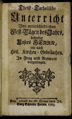 Christ-Catholische Unterricht Von unterschiedlichen Fest-Tägen des Jahrs : besonder Unsers Herrn, wie auch Heil. Kirchen-Gebräuchen ; In Frag und Antwort vorgetragen.