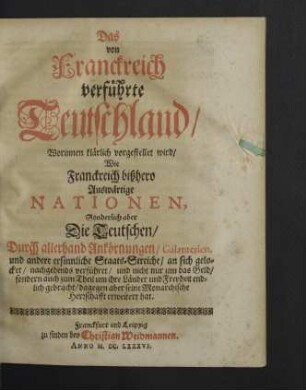 Das von Franckreich verführte Teutschland : Worinnen klärlich vorgestellet wird, Wie Franckreich bißhero Die Teutschen, Durch allerhand Ankörnungen, Galanterien, und andere ersinnliche Staats-Streiche, an sich gelocket, nachgehends verführet, und ... auch zum Theil um ihre Länder und Freyheit ... gebracht ...