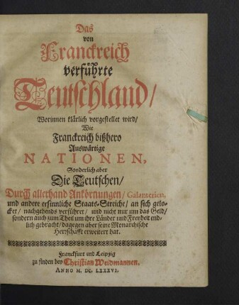 Das von Franckreich verführte Teutschland : Worinnen klärlich vorgestellet wird, Wie Franckreich bißhero Die Teutschen, Durch allerhand Ankörnungen, Galanterien, und andere ersinnliche Staats-Streiche, an sich gelocket, nachgehends verführet, und ... auch zum Theil um ihre Länder und Freyheit ... gebracht ...