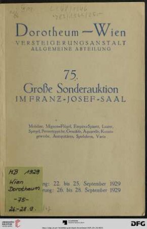 Nr. 75: Grosse Auktion / Dorotheum, Wien, Allgemeine Versteigerungsabteilung: im Kaiser-Franz-Josef-Saal: Mobiliar, Schlaf-, Speise- und Herrenzimmer, Salons, Sitzgarnituren, Biedermeiermöbel, Sekretäre, Vitrinen, Ziertischchen, Venetianerspiegel, Luster, Mignonflügel, Empire-Spinett, Perserteppiche und Textilien, Gemälde, Aquarelle ..., Kunstgewerbe, Antiquitäten, Vitrinenstücke, Spieluhren und Varia : Versteigerung: 26. bis 28. September 1929
